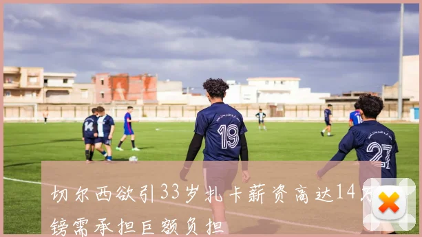 切尔西欲引33岁扎卡薪资高达14万镑需承担巨额负担