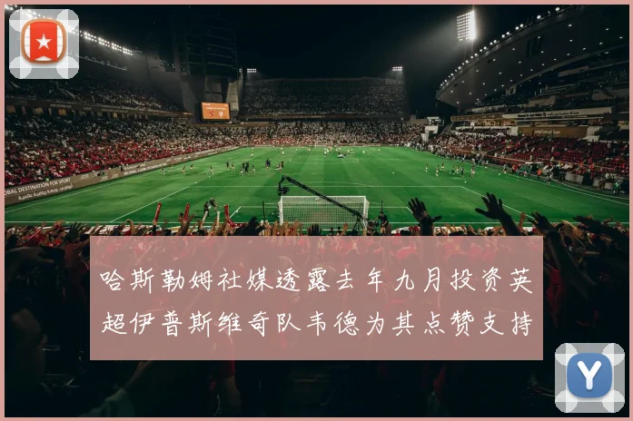 哈斯勒姆社媒透露去年九月投资英超伊普斯维奇队韦德为其点赞支持