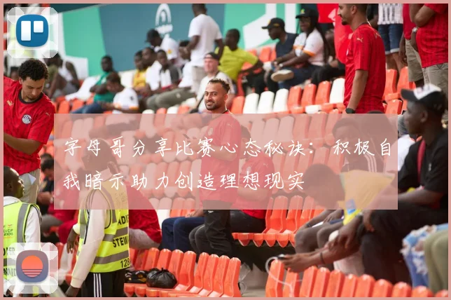 字母哥分享比赛心态秘诀：积极自我暗示助力创造理想现实
