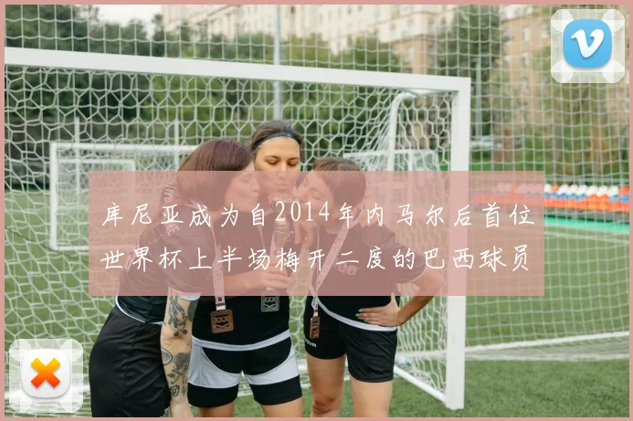 库尼亚成为自2014年内马尔后首位世界杯上半场梅开二度的巴西球员