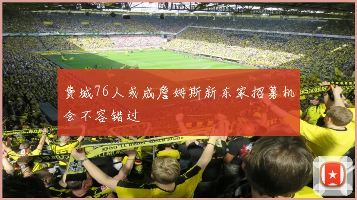 费城76人或成詹姆斯新东家招募机会不容错过