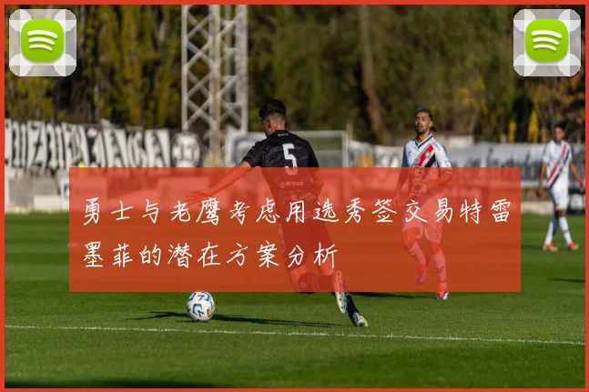 勇士与老鹰考虑用选秀签交易特雷墨菲的潜在方案分析