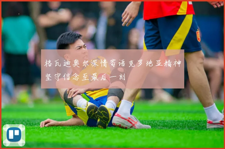 格瓦迪奥尔深情寄语克罗地亚精神坚守信念至最后一刻