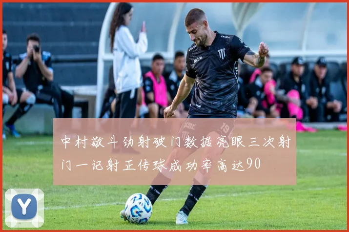 中村敬斗劲射破门数据亮眼三次射门一记射正传球成功率高达90