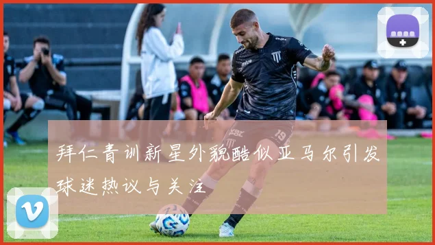 拜仁青训新星外貌酷似亚马尔引发球迷热议与关注