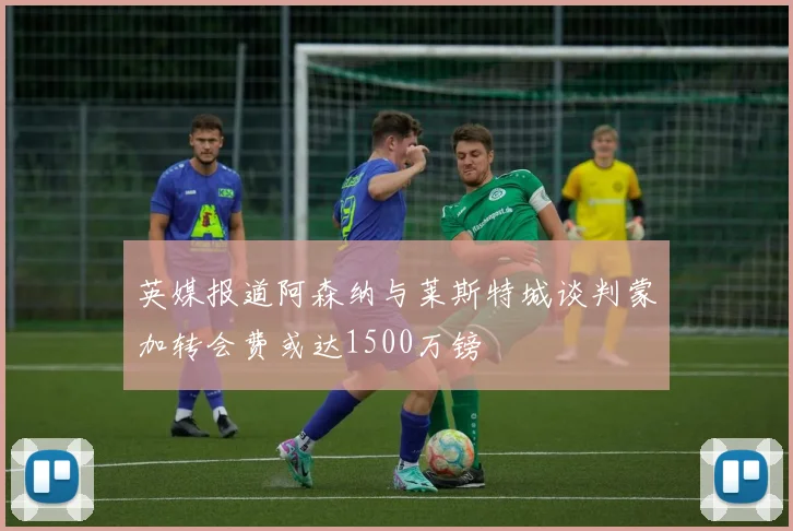 英媒报道阿森纳与莱斯特城谈判蒙加转会费或达1500万镑