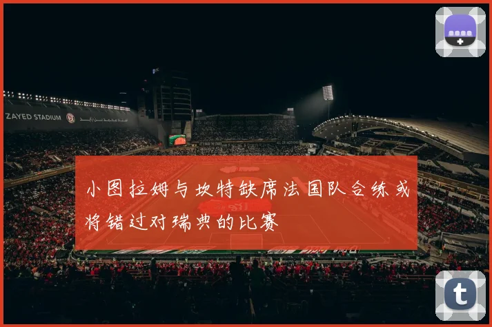小图拉姆与坎特缺席法国队合练或将错过对瑞典的比赛