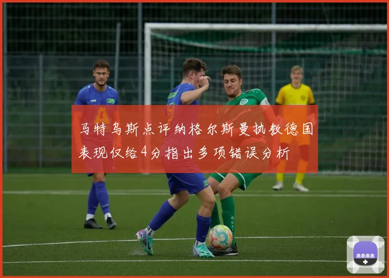 马特乌斯点评纳格尔斯曼执教德国表现仅给4分指出多项错误分析