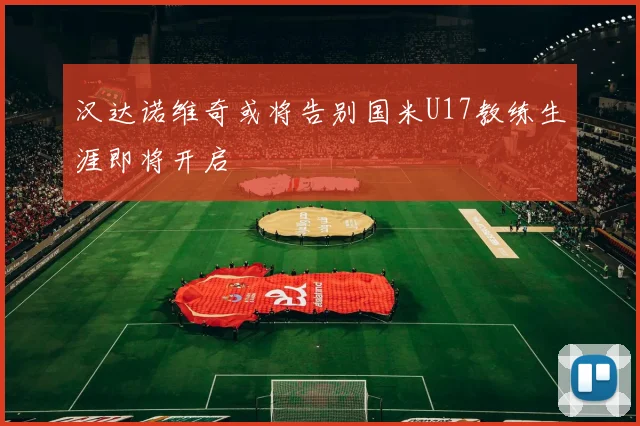 汉达诺维奇或将告别国米U17教练生涯即将开启