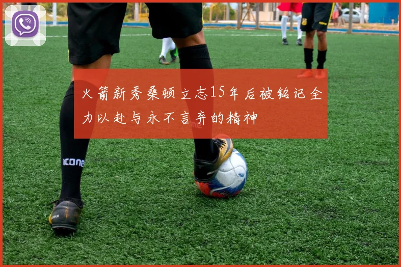 火箭新秀桑顿立志15年后被铭记全力以赴与永不言弃的精神